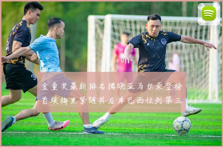 金童奖最新排名揭晓亚马尔荣登榜首埃梅里紧随其后库巴西位列第三