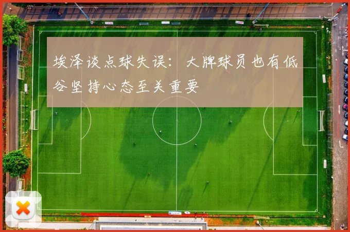 埃泽谈点球失误：大牌球员也有低谷坚持心态至关重要