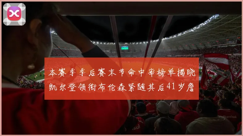 本赛季季后赛末节命中率榜单揭晓凯尔登领衔布伦森紧随其后41岁詹姆斯也在其中