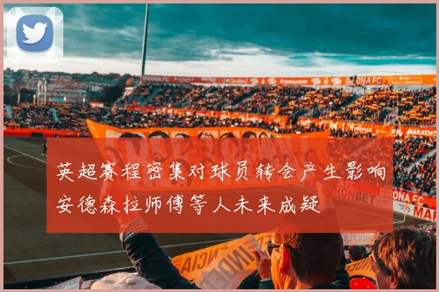 英超赛程密集对球员转会产生影响安德森拉师傅等人未来成疑
