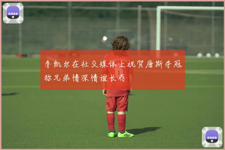 李凯尔在社交媒体上祝贺唐斯夺冠称兄弟情深情谊长存