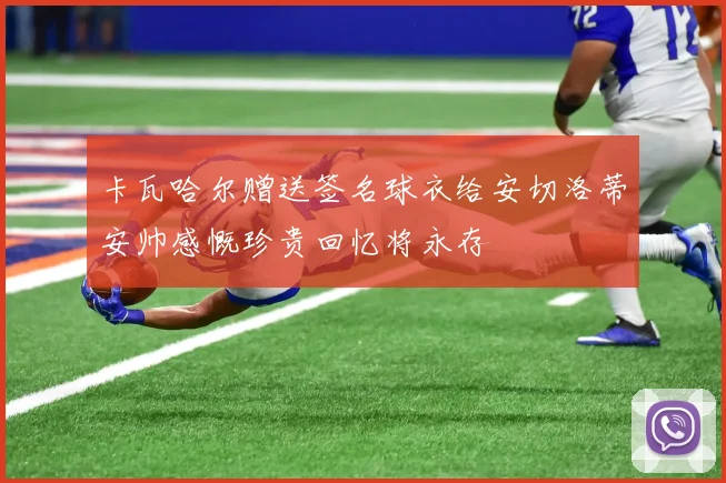 卡瓦哈尔赠送签名球衣给安切洛蒂安帅感慨珍贵回忆将永存