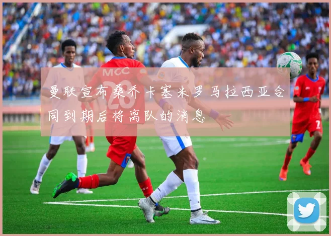曼联宣布桑乔卡塞米罗马拉西亚合同到期后将离队的消息
