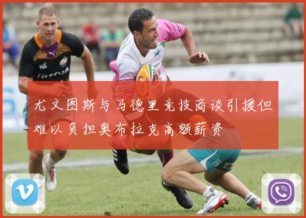 尤文图斯与马德里竞技商谈引援但难以负担奥布拉克高额薪资