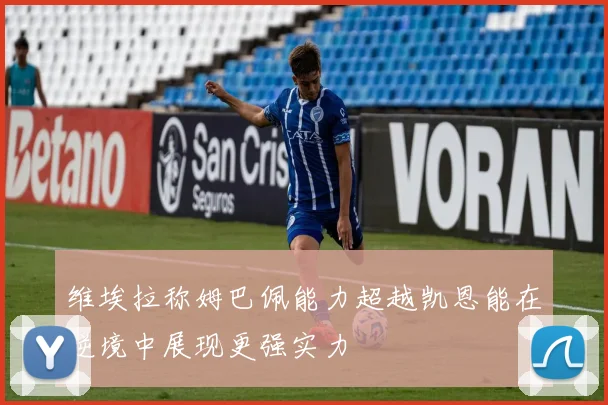 维埃拉称姆巴佩能力超越凯恩能在逆境中展现更强实力