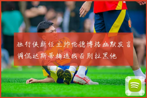 独行侠新任主帅伦德博格幽默发言调侃达斯蒂梅选我否则拉黑他