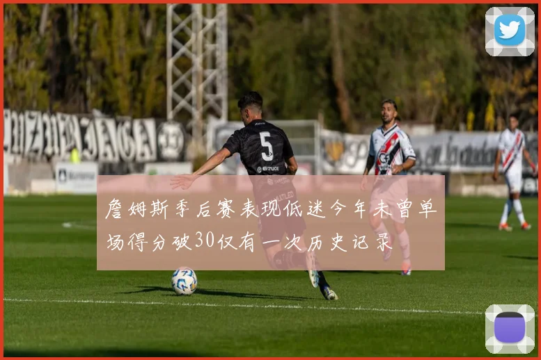 詹姆斯季后赛表现低迷今年未曾单场得分破30仅有一次历史记录