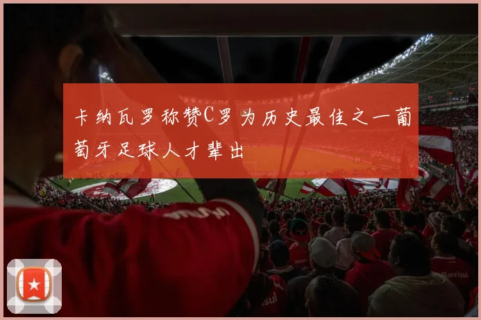 卡纳瓦罗称赞C罗为历史最佳之一葡萄牙足球人才辈出