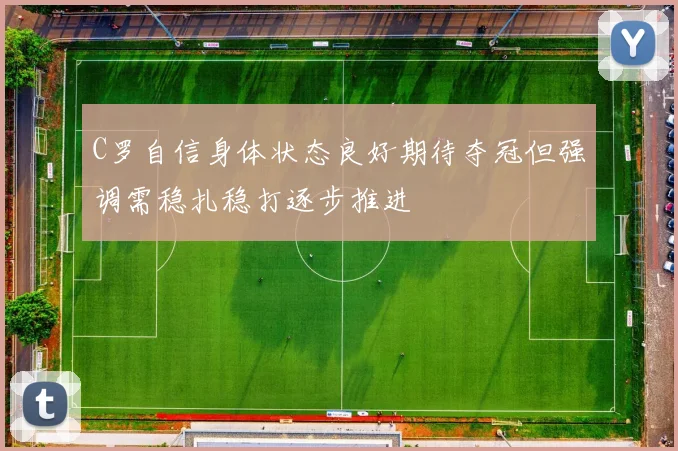 C罗自信身体状态良好期待夺冠但强调需稳扎稳打逐步推进