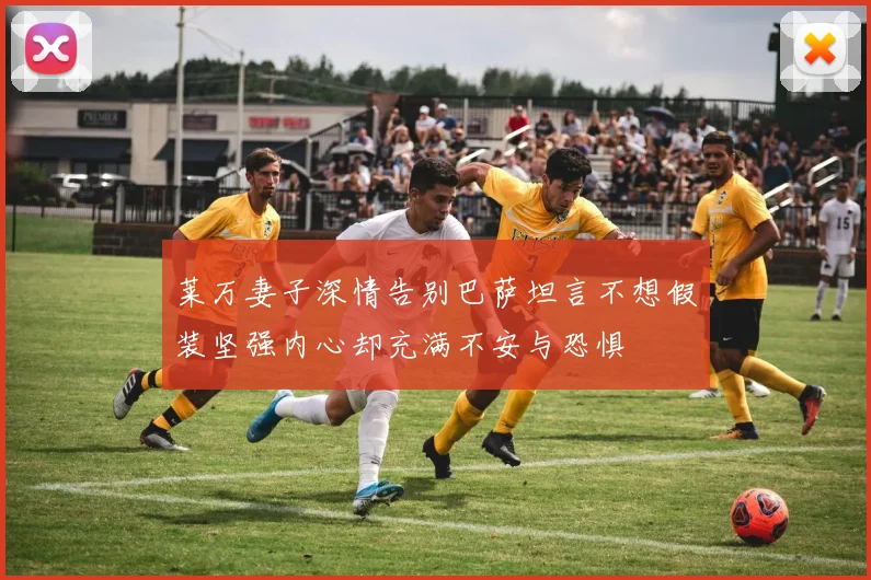 莱万妻子深情告别巴萨坦言不想假装坚强内心却充满不安与恐惧