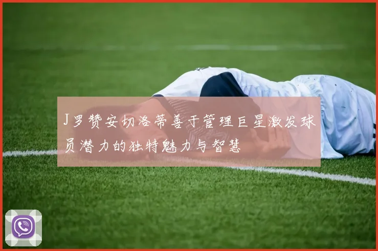 J罗赞安切洛蒂善于管理巨星激发球员潜力的独特魅力与智慧