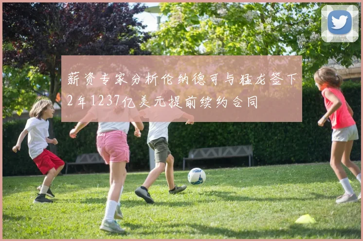 薪资专家分析伦纳德可与猛龙签下2年1237亿美元提前续约合同