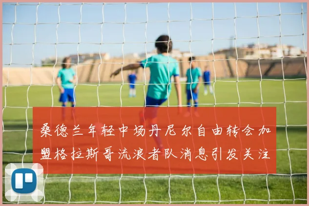 桑德兰年轻中场丹尼尔自由转会加盟格拉斯哥流浪者队消息引发关注