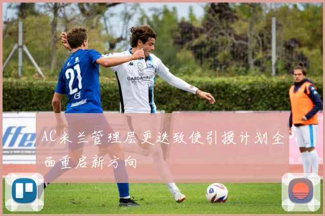 AC米兰管理层更迭致使引援计划全面重启新方向
