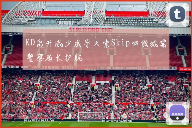 KD离开威少成导火索Skip回俄城需警察局长护航