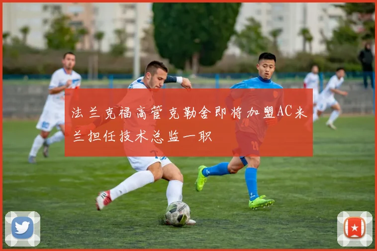 法兰克福高管克勒舍即将加盟AC米兰担任技术总监一职