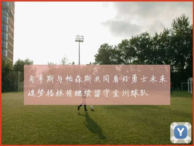 考辛斯与帕森斯共同看好勇士未来追梦格林将继续留守金州球队