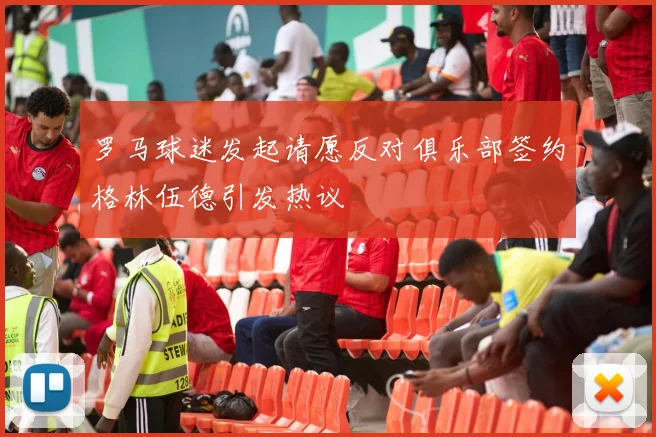 罗马球迷发起请愿反对俱乐部签约格林伍德引发热议