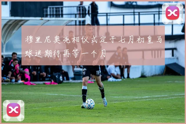 穆里尼奥亮相仪式定于七月初皇马球迷期待再等一个月