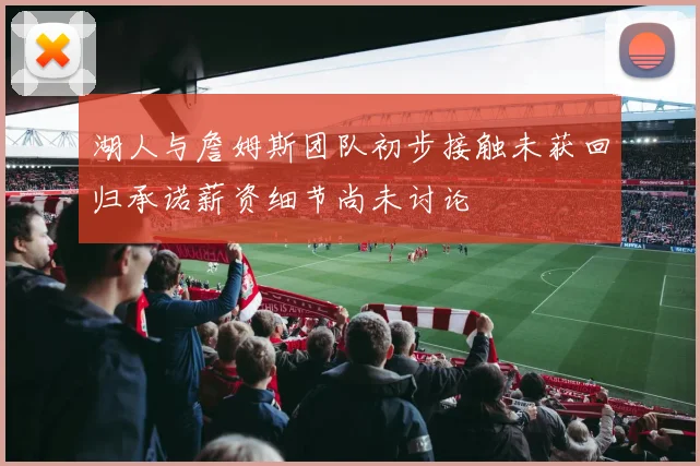 湖人与詹姆斯团队初步接触未获回归承诺薪资细节尚未讨论