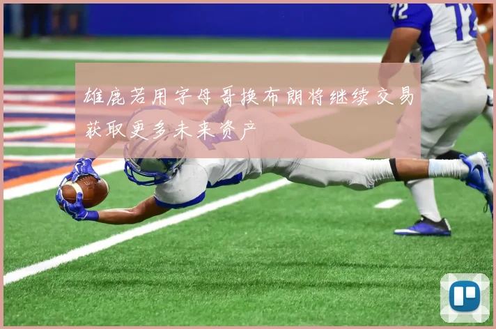 雄鹿若用字母哥换布朗将继续交易获取更多未来资产