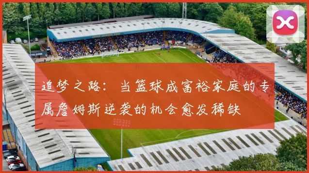 追梦之路：当篮球成富裕家庭的专属詹姆斯逆袭的机会愈发稀缺