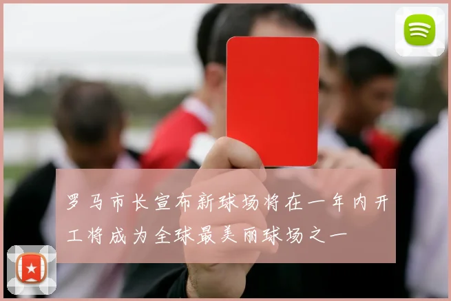 罗马市长宣布新球场将在一年内开工将成为全球最美丽球场之一
