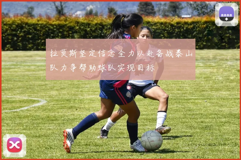 拉莫斯坚定信念全力以赴备战泰山队力争帮助球队实现目标