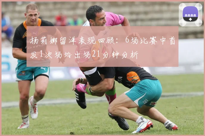 杨莉娜留洋表现回顾：6场比赛中首发1次场均出场21分钟分析