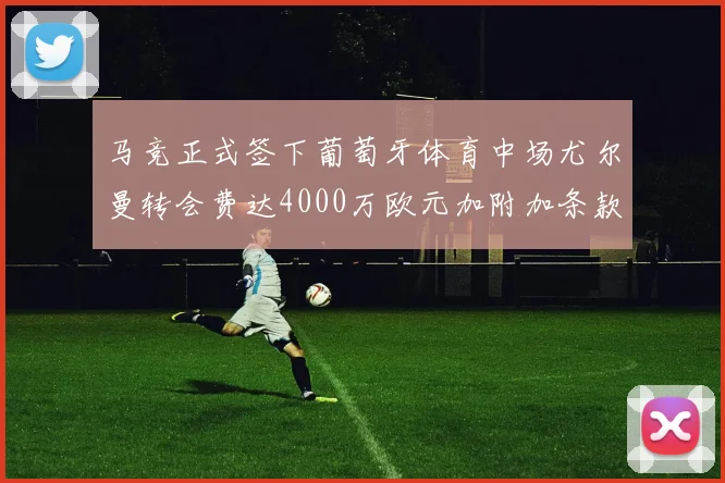 马竞正式签下葡萄牙体育中场尤尔曼转会费达4000万欧元加附加条款